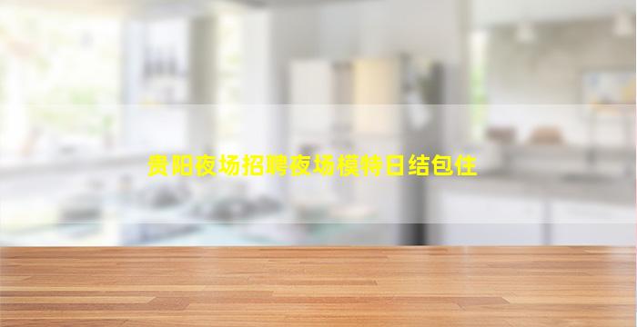 贵阳夜场招聘夜场模特日结包住